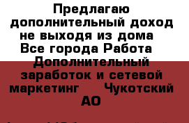 Предлагаю дополнительный доход не выходя из дома - Все города Работа » Дополнительный заработок и сетевой маркетинг   . Чукотский АО